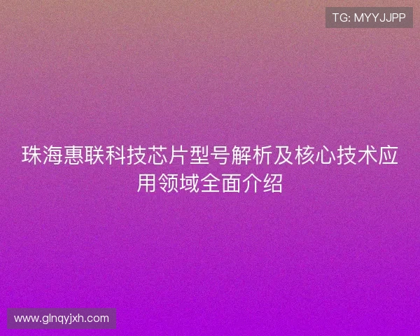 珠海惠联科技芯片型号解析及核心技术应用领域全面介绍